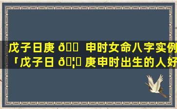 戊子日庚 🐠 申时女命八字实例「戊子日 🦊 庚申时出生的人好吗」